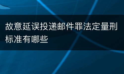 故意延误投递邮件罪法定量刑标准有哪些