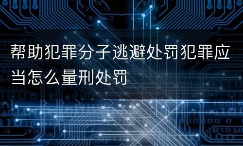 帮助犯罪分子逃避处罚犯罪应当怎么量刑处罚
