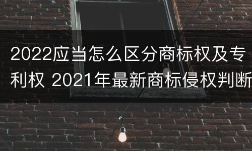 2022应当怎么区分商标权及专利权 2021年最新商标侵权判断标准