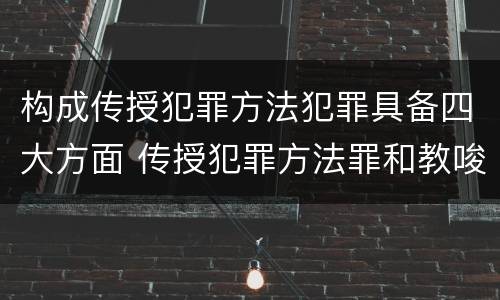构成传授犯罪方法犯罪具备四大方面 传授犯罪方法罪和教唆