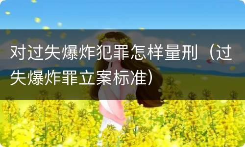 对过失爆炸犯罪怎样量刑（过失爆炸罪立案标准）