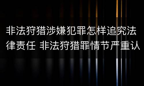 非法狩猎涉嫌犯罪怎样追究法律责任 非法狩猎罪情节严重认定