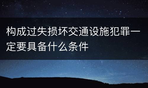 构成过失损坏交通设施犯罪一定要具备什么条件