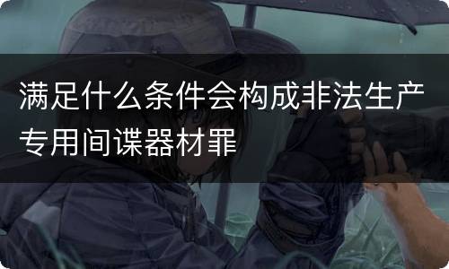 满足什么条件会构成非法生产专用间谍器材罪