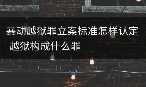 暴动越狱罪立案标准怎样认定 越狱构成什么罪