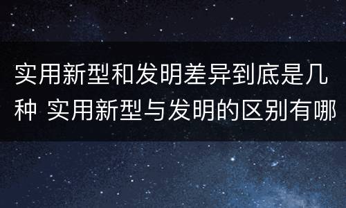 实用新型和发明差异到底是几种 实用新型与发明的区别有哪些