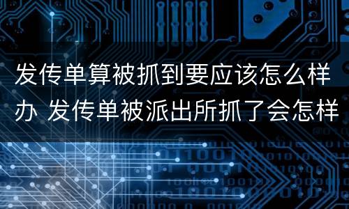 发传单算被抓到要应该怎么样办 发传单被派出所抓了会怎样