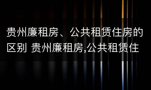 贵州廉租房、公共租赁住房的区别 贵州廉租房,公共租赁住房的区别