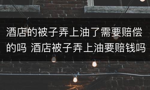 酒店的被子弄上油了需要赔偿的吗 酒店被子弄上油要赔钱吗