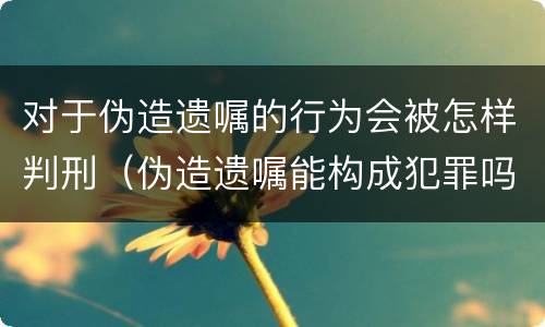 对于伪造遗嘱的行为会被怎样判刑（伪造遗嘱能构成犯罪吗）