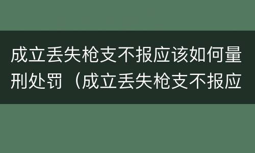 成立丢失枪支不报应该如何量刑处罚（成立丢失枪支不报应该如何量刑处罚决定书）