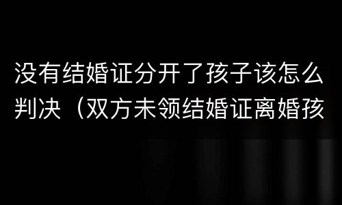没有结婚证分开了孩子该怎么判决（双方未领结婚证离婚孩子判给谁）