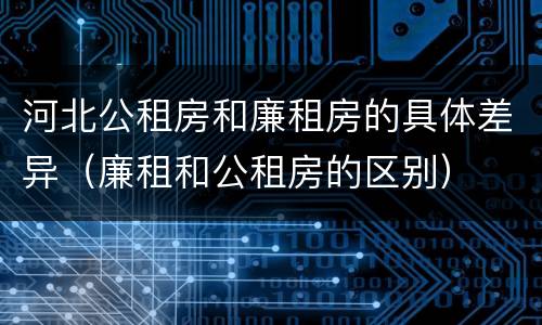河北公租房和廉租房的具体差异（廉租和公租房的区别）