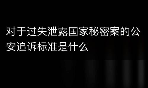 对于过失泄露国家秘密案的公安追诉标准是什么