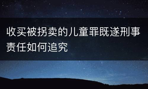 收买被拐卖的儿童罪既遂刑事责任如何追究