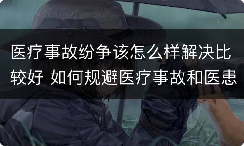 医疗事故纷争该怎么样解决比较好 如何规避医疗事故和医患纠纷