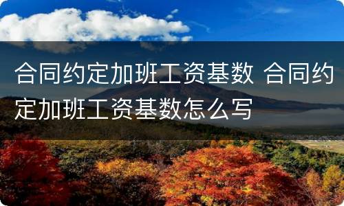 合同约定加班工资基数 合同约定加班工资基数怎么写