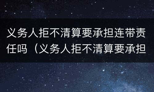 义务人拒不清算要承担连带责任吗（义务人拒不清算要承担连带责任吗）
