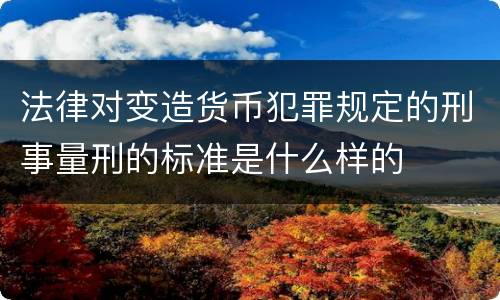 法律对变造货币犯罪规定的刑事量刑的标准是什么样的
