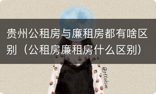 贵州公租房与廉租房都有啥区别（公租房廉租房什么区别）