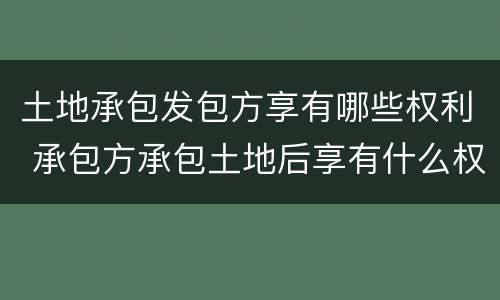 土地承包发包方享有哪些权利 承包方承包土地后享有什么权