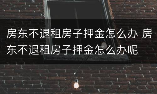 房东不退租房子押金怎么办 房东不退租房子押金怎么办呢