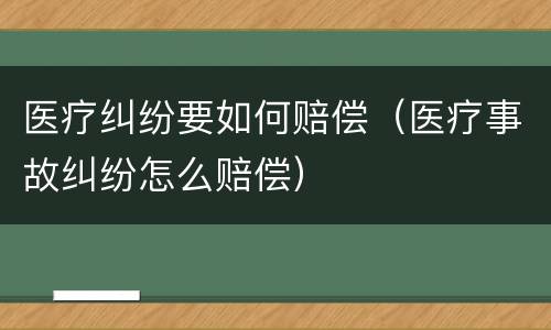 医疗纠纷要如何赔偿（医疗事故纠纷怎么赔偿）