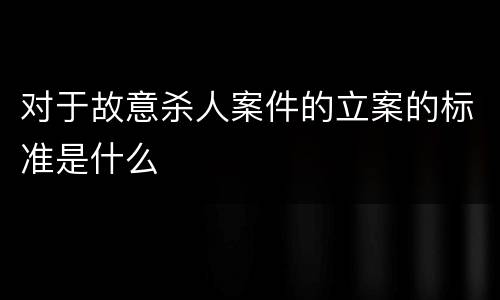 对于故意杀人案件的立案的标准是什么