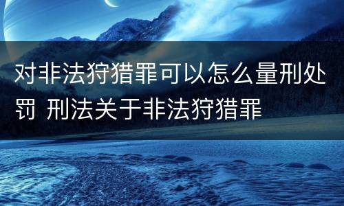 对非法狩猎罪可以怎么量刑处罚 刑法关于非法狩猎罪