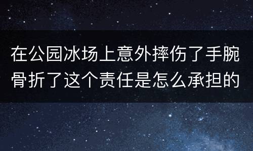 在公园冰场上意外摔伤了手腕骨折了这个责任是怎么承担的