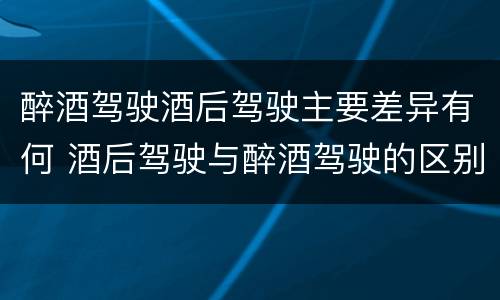 醉酒驾驶酒后驾驶主要差异有何 酒后驾驶与醉酒驾驶的区别