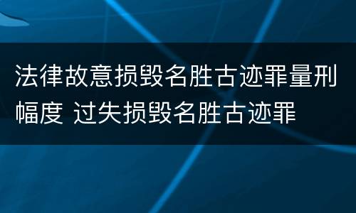 法律故意损毁名胜古迹罪量刑幅度 过失损毁名胜古迹罪