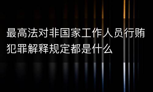 最高法对非国家工作人员行贿犯罪解释规定都是什么