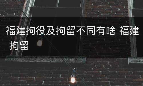 福建拘役及拘留不同有啥 福建 拘留