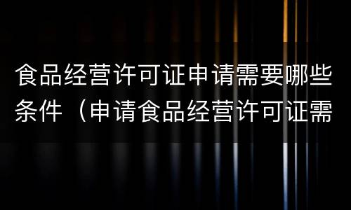 食品经营许可证申请需要哪些条件（申请食品经营许可证需要什么条件）