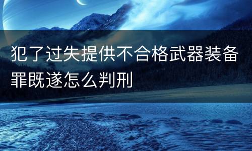 犯了过失提供不合格武器装备罪既遂怎么判刑