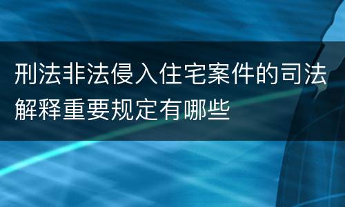 刑法非法侵入住宅案件的司法解释重要规定有哪些
