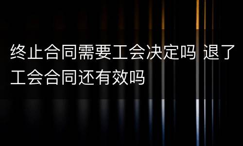 终止合同需要工会决定吗 退了工会合同还有效吗