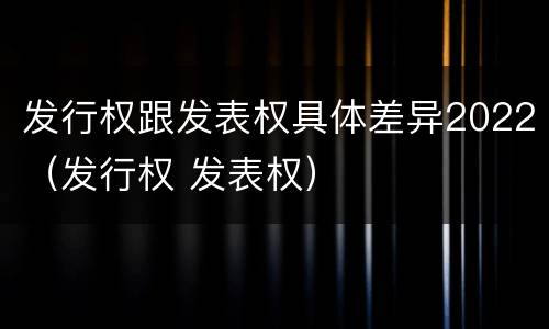 发行权跟发表权具体差异2022（发行权 发表权）