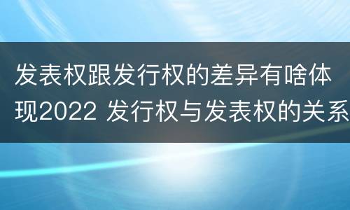 发表权跟发行权的差异有啥体现2022 发行权与发表权的关系