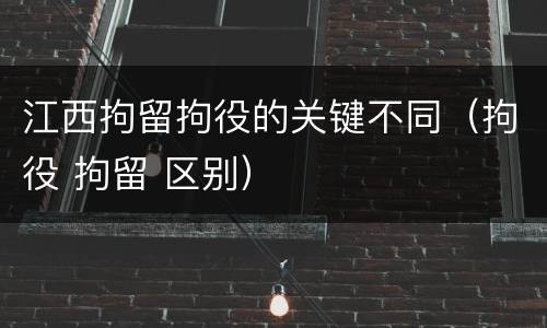 江西拘留拘役的关键不同（拘役 拘留 区别）