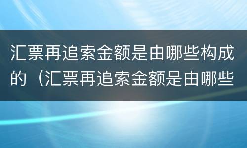 汇票再追索金额是由哪些构成的（汇票再追索金额是由哪些构成的呢）