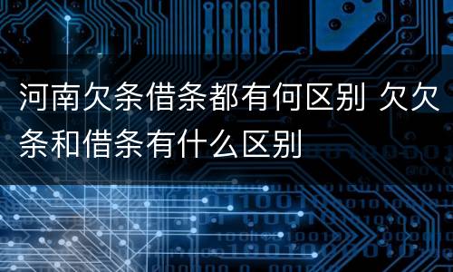 河南欠条借条都有何区别 欠欠条和借条有什么区别