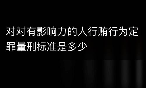 对对有影响力的人行贿行为定罪量刑标准是多少