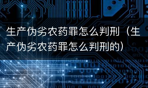 生产伪劣农药罪怎么判刑（生产伪劣农药罪怎么判刑的）