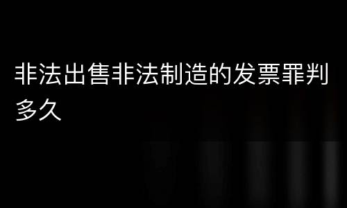 非法出售非法制造的发票罪判多久