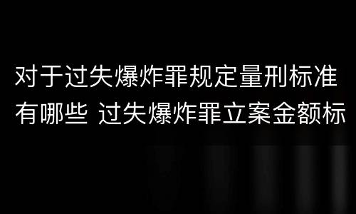 对于过失爆炸罪规定量刑标准有哪些 过失爆炸罪立案金额标准