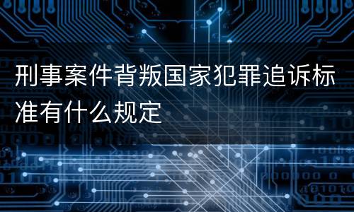 刑事案件背叛国家犯罪追诉标准有什么规定