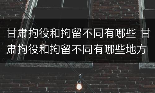 甘肃拘役和拘留不同有哪些 甘肃拘役和拘留不同有哪些地方