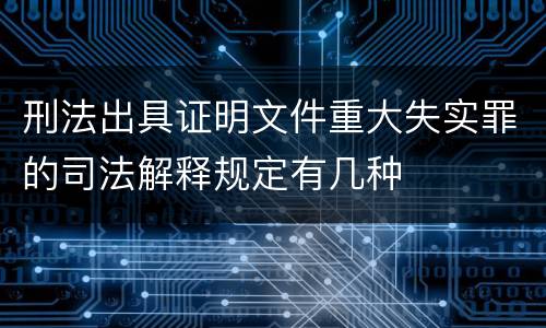 刑法出具证明文件重大失实罪的司法解释规定有几种